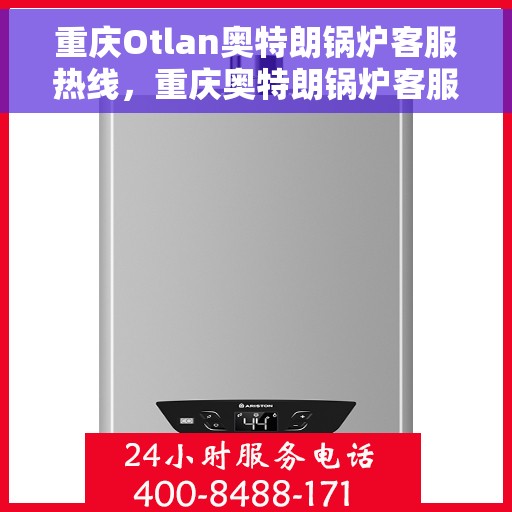 重庆Otlan奥特朗锅炉客服热线，重庆奥特朗锅炉客服热线，专业支持与解决方案一站式服务
