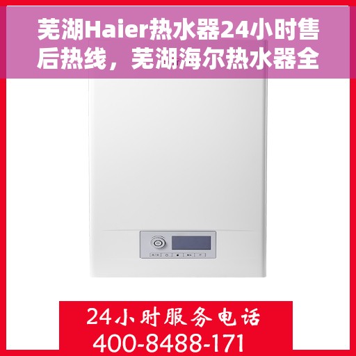 芜湖Haier热水器24小时售后热线，芜湖海尔热水器全天候售后热线服务支持