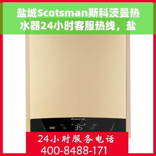 盐城Scotsman斯科茨曼热水器24小时客服热线，盐城斯科茨曼热水器全天候客服热线支持