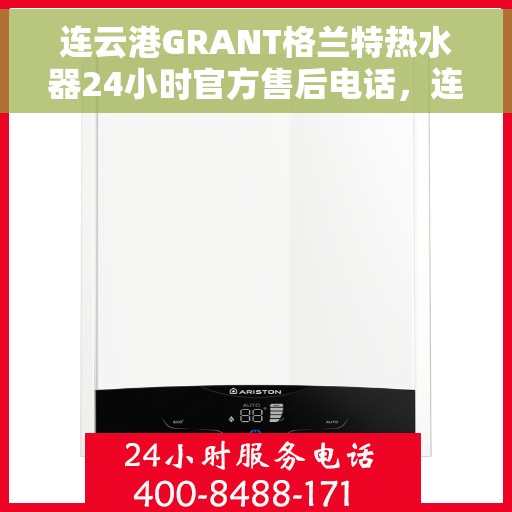 连云港GRANT格兰特热水器24小时官方售后电话，连云港GRANT格兰特热水器全天候官方售后热线服务电话