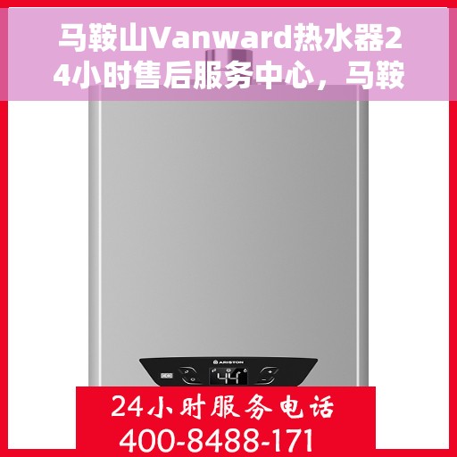 马鞍山Vanward热水器24小时售后服务中心，马鞍山Vanward热水器全天候售后无忧服务保障
