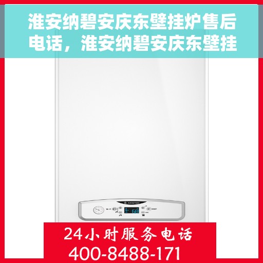 淮安纳碧安庆东壁挂炉售后电话，淮安纳碧安庆东壁挂炉售后服务热线及电话全攻略