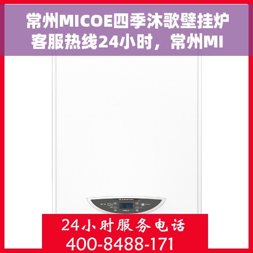 常州MICOE四季沐歌壁挂炉客服热线24小时，常州MICOE四季沐歌壁挂炉全天候客服热线，专业解答，温暖无忧