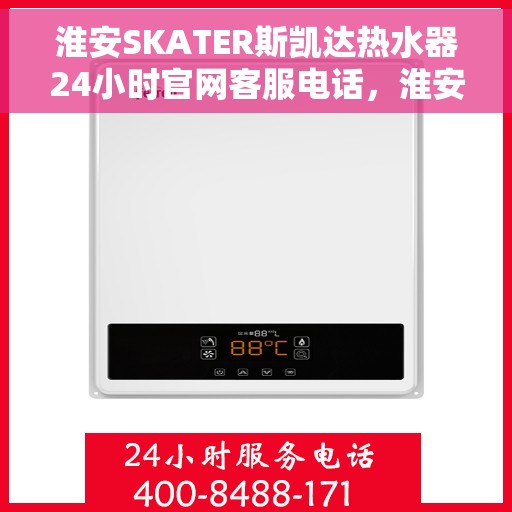 淮安SKATER斯凯达热水器24小时官网客服电话，淮安SKATER斯凯达热水器全天候客服热线及官网支持服务