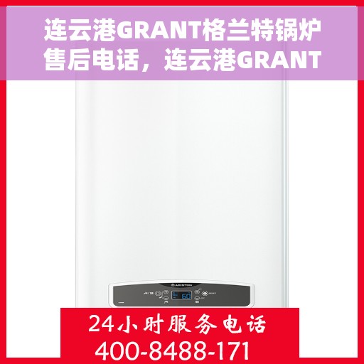 连云港GRANT格兰特锅炉售后电话，连云港GRANT格兰特锅炉售后服务热线及电话查询