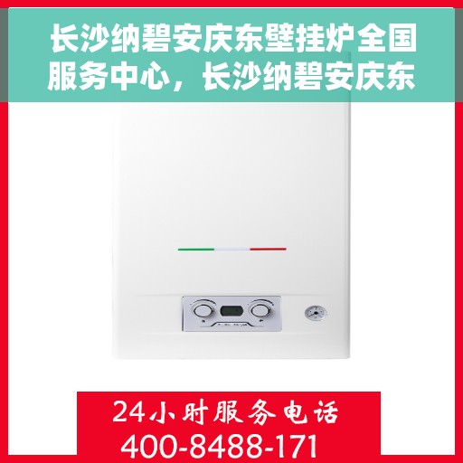 长沙纳碧安庆东壁挂炉全国服务中心，长沙纳碧安庆东壁挂炉全国服务中心，专业维修与优质服务并行