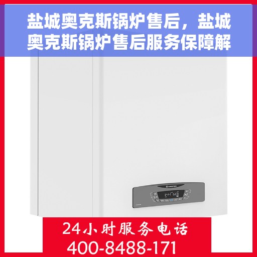 盐城奥克斯锅炉售后，盐城奥克斯锅炉售后服务保障解析