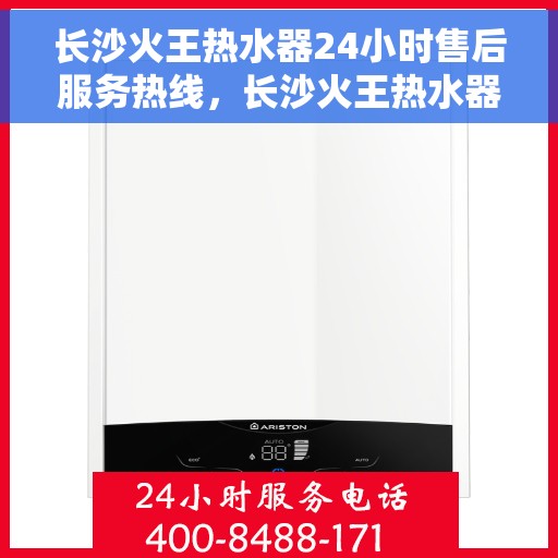 长沙火王热水器24小时售后服务热线，长沙火王热水器全天候售后服务热线，贴心无忧服务保障