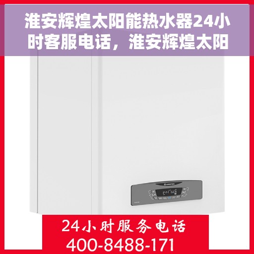 淮安辉煌太阳能热水器24小时客服电话，淮安辉煌太阳能热水器全天候客服热线