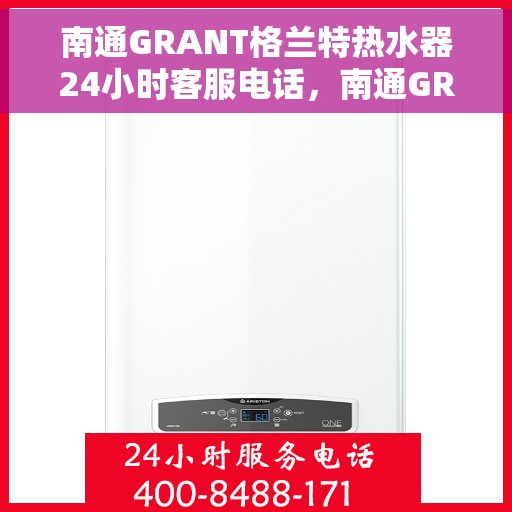 南通GRANT格兰特热水器24小时客服电话，南通GRANT格兰特热水器全天候客服热线