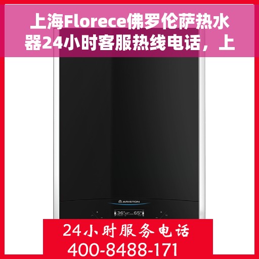 上海Florece佛罗伦萨热水器24小时客服热线电话，上海佛罗伦萨热水器全天候客服热线电话服务支持