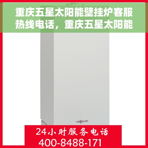 重庆五星太阳能壁挂炉客服热线电话，重庆五星太阳能壁挂炉客服热线全攻略，专业解答，贴心服务一键通电话