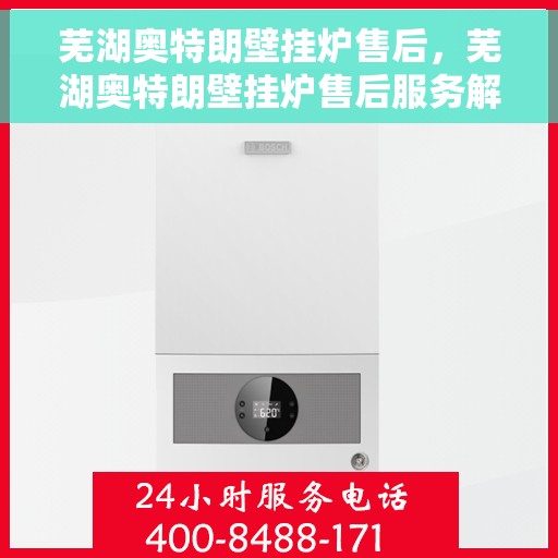 芜湖奥特朗壁挂炉售后，芜湖奥特朗壁挂炉售后服务解析