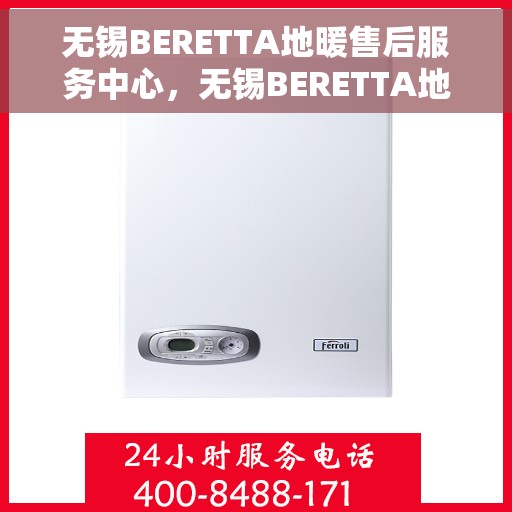 无锡BERETTA地暖售后服务中心，无锡BERETTA地暖售后服务中心，专业维修与优质服务并重