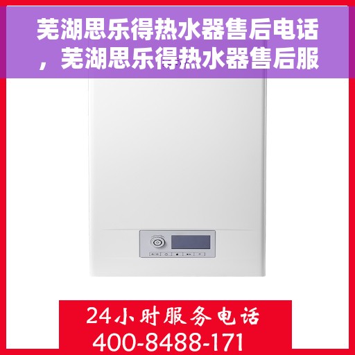 芜湖思乐得热水器售后电话，芜湖思乐得热水器售后服务热线及联系方式