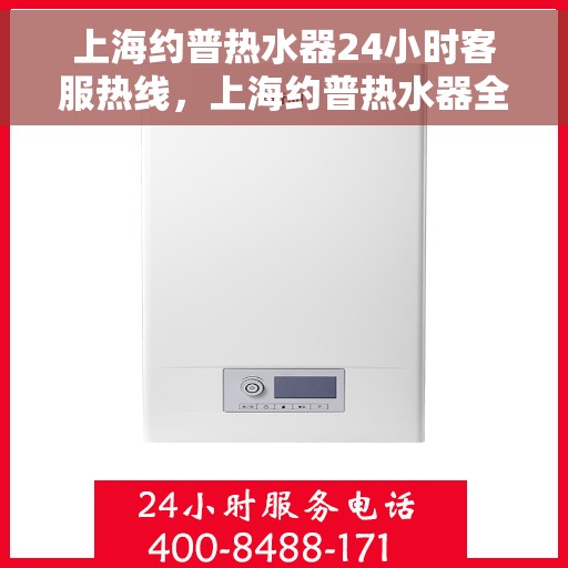 上海约普热水器24小时客服热线，上海约普热水器全天候客服热线，贴心服务随时在线