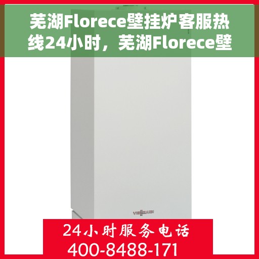 芜湖Florece壁挂炉客服热线24小时，芜湖Florece壁挂炉全天候客服热线