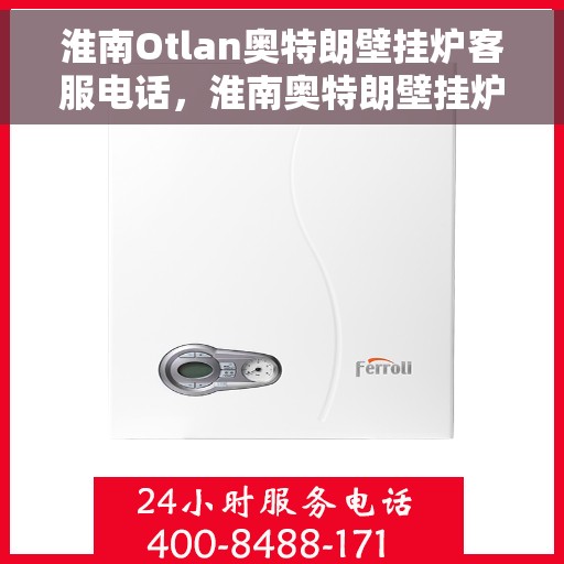 淮南Otlan奥特朗壁挂炉客服电话，淮南奥特朗壁挂炉客服热线及售后支持服务指南