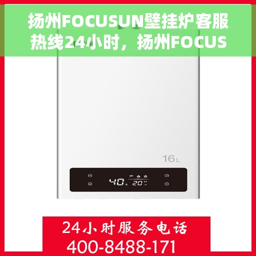 扬州FOCUSUN壁挂炉客服热线24小时，扬州FOCUSUN壁挂炉全天候24小时客服热线
