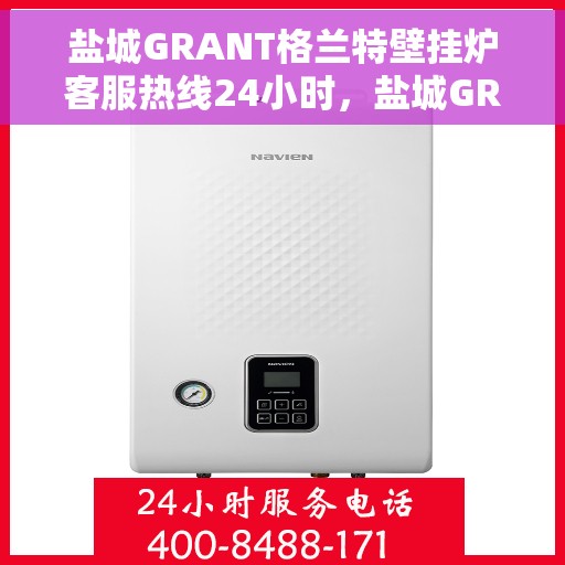 盐城GRANT格兰特壁挂炉客服热线24小时，盐城GRANT格兰特壁挂炉全天候客服热线，专业解答，温暖不停歇