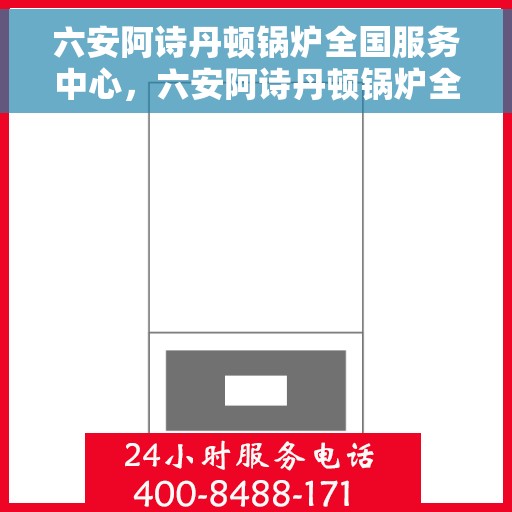 六安阿诗丹顿锅炉全国服务中心，六安阿诗丹顿锅炉全国售后服务中心，专业服务的标杆