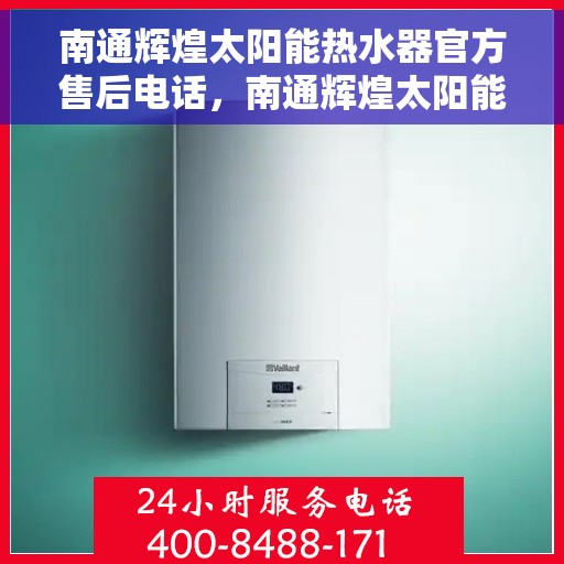 南通辉煌太阳能热水器官方售后电话，南通辉煌太阳能热水器售后官方联系电话