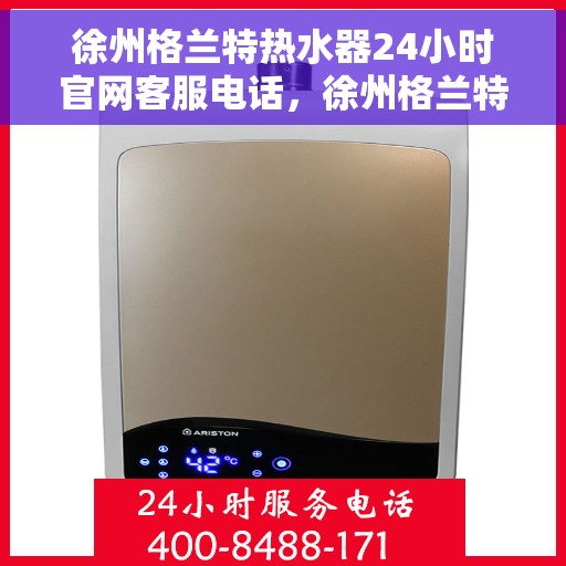 徐州格兰特热水器24小时官网客服电话，徐州格兰特热水器全天候官方客服热线及维修服务指南