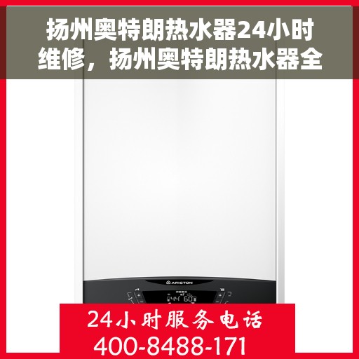 扬州奥特朗热水器24小时维修，扬州奥特朗热水器全天候专业维修服务