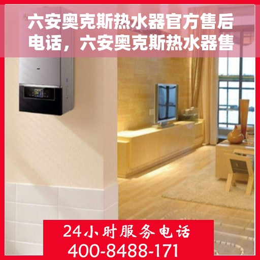 六安奥克斯热水器官方售后电话，六安奥克斯热水器售后官方联系电话服务保障解析