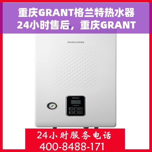 重庆GRANT格兰特热水器24小时售后，重庆GRANT格兰特热水器全天候售后服务保障