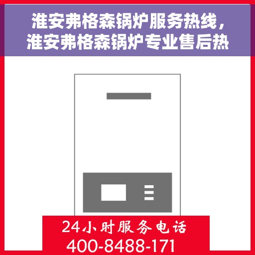 淮安弗格森锅炉服务热线，淮安弗格森锅炉专业售后热线，一站式服务体验，贴心解决您的锅炉问题