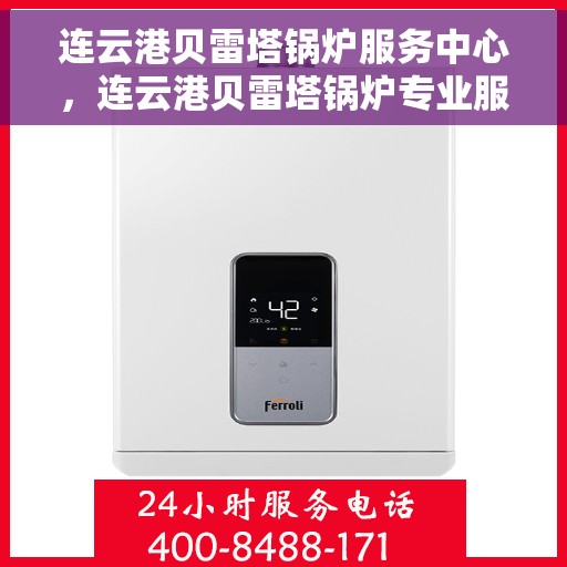 连云港贝雷塔锅炉服务中心，连云港贝雷塔锅炉专业服务中心，高效服务，温暖您的生活