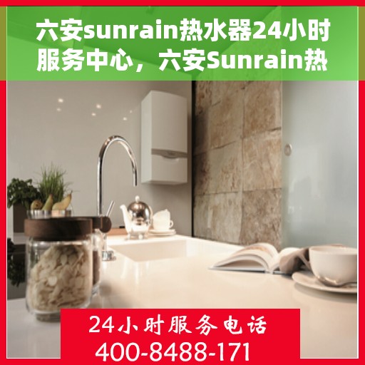 六安sunrain热水器24小时服务中心，六安Sunrain热水器全天候服务中心，专业维修，温暖您的生活