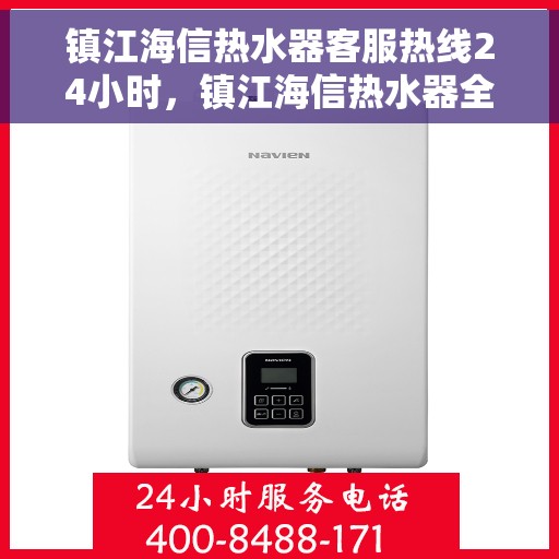 镇江海信热水器客服热线24小时，镇江海信热水器全天候客服热线，贴心服务不打烊