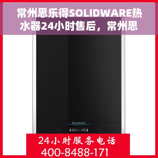常州思乐得SOLIDWARE热水器24小时售后，常州思乐得SOLIDWARE热水器全天候售后服务保障