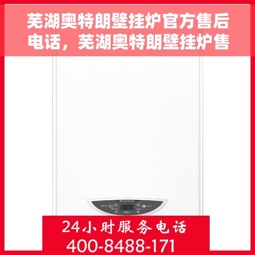 芜湖奥特朗壁挂炉官方售后电话，芜湖奥特朗壁挂炉售后官方电话及维修服务指南
