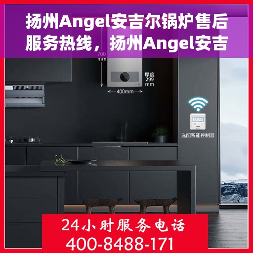 扬州Angel安吉尔锅炉售后服务热线，扬州Angel安吉尔锅炉售后服务热线，专业团队，贴心服务