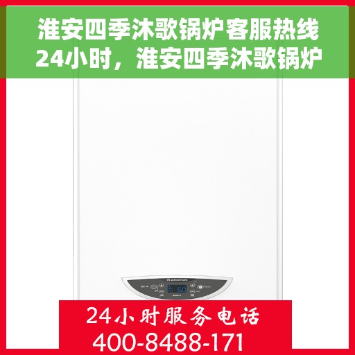淮安四季沐歌锅炉客服热线24小时，淮安四季沐歌锅炉全天候客服热线，贴心服务随时在线