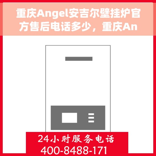 重庆Angel安吉尔壁挂炉官方售后电话多少，重庆Angel安吉尔壁挂炉官方售后电话查询指南