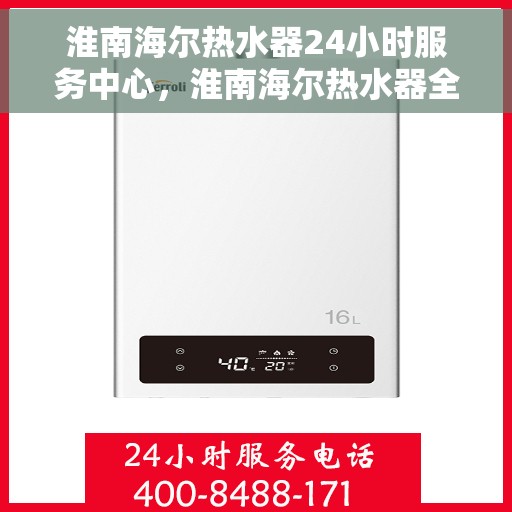 淮南海尔热水器24小时服务中心，淮南海尔热水器全天候服务中心，贴心服务，温暖您的每一天