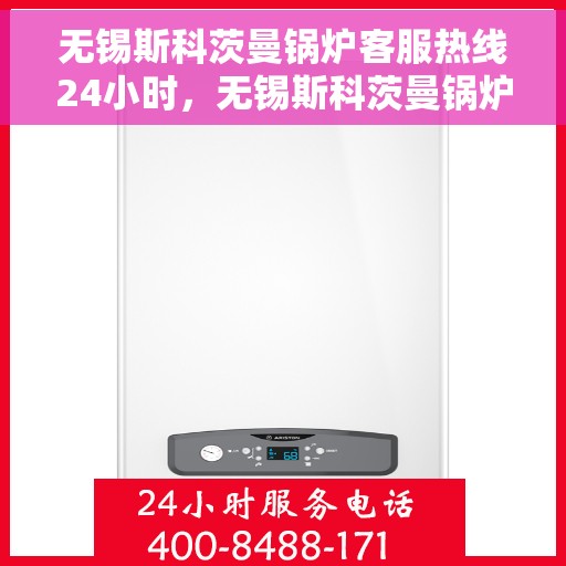 无锡斯科茨曼锅炉客服热线24小时，无锡斯科茨曼锅炉全天候客服热线，贴心服务随时在线