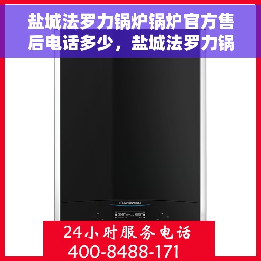 盐城法罗力锅炉锅炉官方售后电话多少,盐城法罗力锅炉官方售后联系电话查询指南 盐城法罗力锅炉锅炉官方售后电话多少,盐城法罗力锅炉官方售后联系电话查询指南