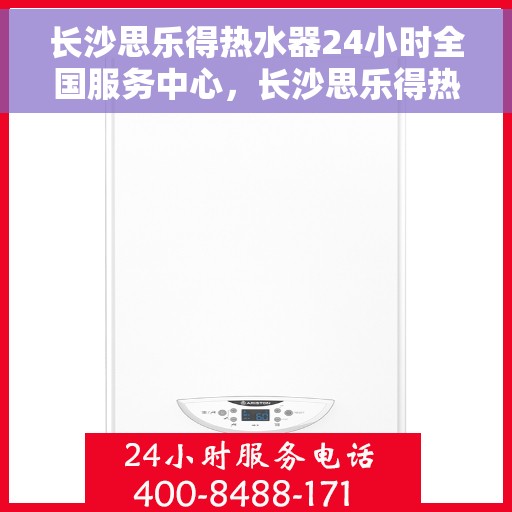 长沙思乐得热水器24小时全国服务中心，长沙思乐得热水器全天候全国服务热线，无忧售后保障
