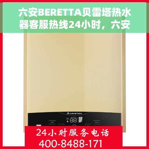 六安BERETTA贝雷塔热水器客服热线24小时，六安贝雷塔热水器全天候客服热线，专业解答，温暖不停歇