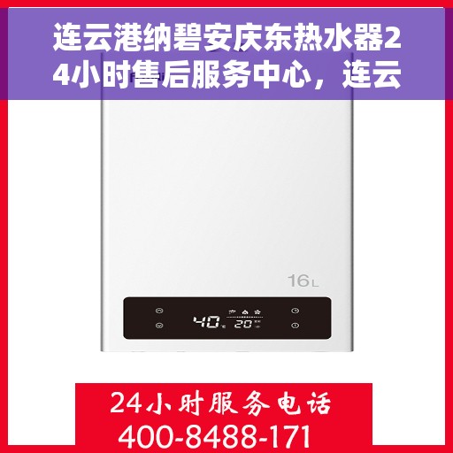 连云港纳碧安庆东热水器24小时售后服务中心，连云港纳碧安庆东热水器全天候售后服务中心，专业维修，无忧服务