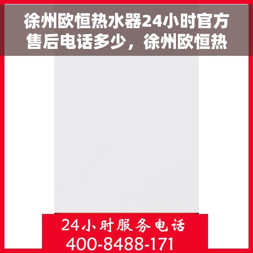 徐州欧恒热水器24小时官方售后电话多少，徐州欧恒热水器全天候官方售后电话公布