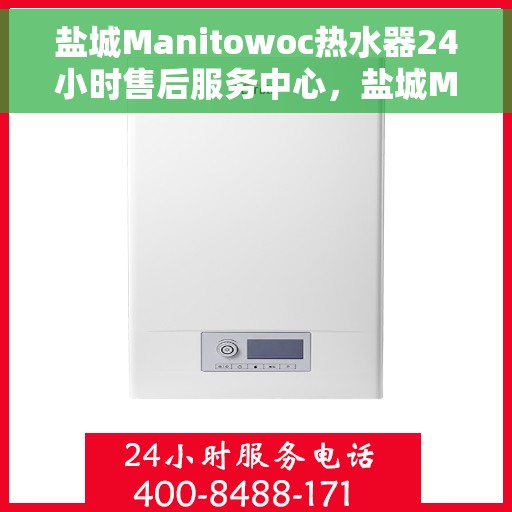 盐城Manitowoc热水器24小时售后服务中心，盐城Manitowoc热水器全天候售后服务中心，专业维修，无忧保障