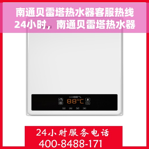 南通贝雷塔热水器客服热线24小时，南通贝雷塔热水器全天候客服热线，贴心服务不打烊