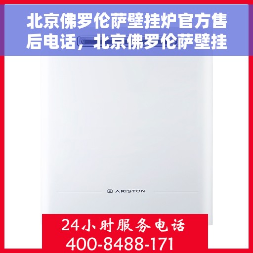 北京佛罗伦萨壁挂炉官方售后电话，北京佛罗伦萨壁挂炉售后服务热线及电话查询指南