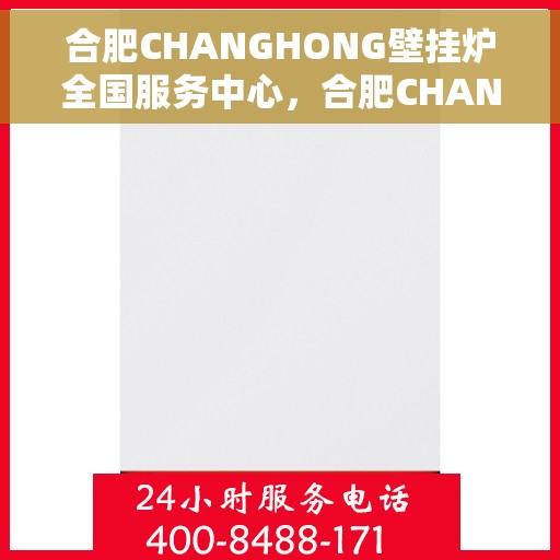 合肥CHANGHONG壁挂炉全国服务中心，合肥CHANGHONG壁挂炉全国服务中心，专业维修与一站式服务解决方案